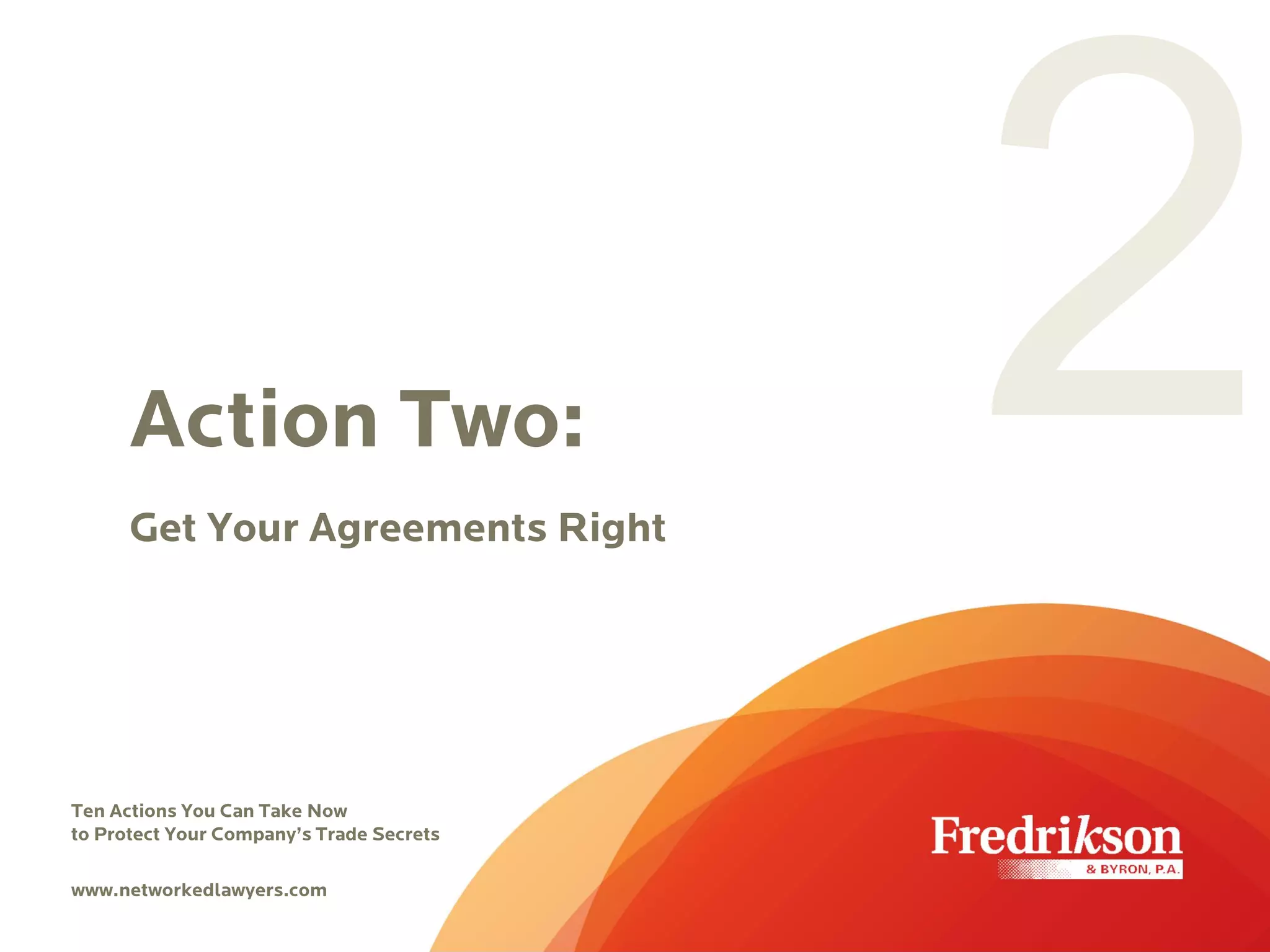 Action Two:
Get Your Agreements Right
Ten Actions You Can Take Now
to Protect Your Company’s Trade Secrets
www.networkedlawyers.com
 