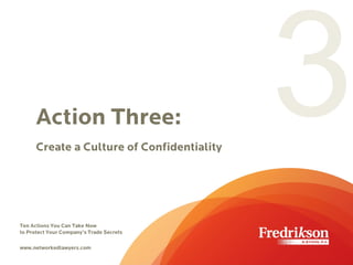 Action Three:
Create a Culture of Confidentiality
Ten Actions You Can Take Now
to Protect Your Company’s Trade Secrets
www.networkedlawyers.com
 