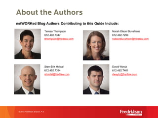 About the Authors
Teresa Thompson
612.492.7347
tthompson@fredlaw.com
Norah Olson Bluvshtein
612.492.7299
nolsonbluvshtein@fredlaw.com
netWORKed Blog Authors Contributing to this Guide Include:
© 2015 Fredrikson & Byron, P.A.
Sten-Erik Hoidal
612.492.7334
shoidal@fredlaw.com
David Waytz
612.492.7401
dwaytz@fredlaw.com
 