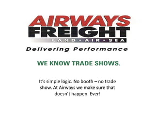 It’s simple logic. No booth – no trade show. At Airways we make sure that doesn’t happen. Ever! 