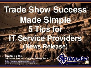 SPHomeRun.com

 Trade Show Success
     Made Simple
            5 Tips for
       IT Service Providers
                            (News Release)
  Courtesy of the
  SP Home Run Inc. Company News Room
  http://news.sphomerun.com
  Creative Commons Image Source: Flickr BUILDWindows
 