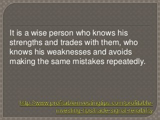 It is a wise person who knows his
strengths and trades with them, who
knows his weaknesses and avoids
making the same mist...