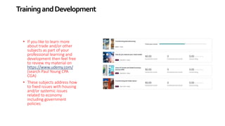 TrainingandDevelopment
• If you like to learn more
about trade and/or other
subjects as part of your
professional learning and
development then feel free
to review my material on
https://www.udemy.com/
(search Paul Young CPA
CGA)
• These subjects address how
to fixed issues with housing
and/or systemic issues
related to economy
including government
policies
 