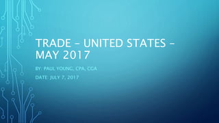 TRADE – UNITED STATES –
MAY 2017
BY: PAUL YOUNG, CPA, CGA
DATE: JULY 7, 2017
 