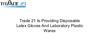 Trade 21 Is Providing Disposable
Latex Gloves And Laboratory Plastic
Wares
 