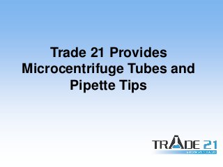 Trade 21 Provides
Microcentrifuge Tubes and
Pipette Tips
 