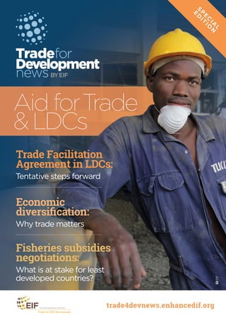 Tradefor
Development
newsBYEIF
trade4devnews.enhancedif.org
Trade Facilitation
Agreement in LDCs:
Tentative steps forward
Fisheries subsidies
negotiations:
What is at stake for least
developed countries?
Economic
diversification:
Why trade matters
Aid forTrade
&LDCs
EIF
S
P
E
C
IA
L
E
D
IT
IO
N
 