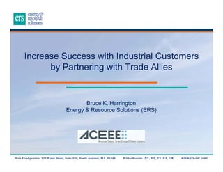 Increase Success with Industrial Customers
by Partnering with Trade Allies

Bruce K. Harrington
Energy & Resource Solutions (ERS)

Main Headquarters: 120 Water Street, Suite 350, North Andover, MA 01845

With offices in: NY, ME, TX, CA, OR

www.ers-inc.com

 