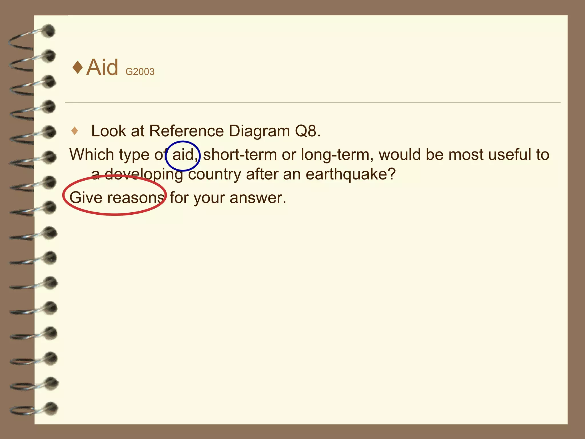 Aid G2003 Look at Reference Diagram Q8. Which type of aid, short-term or long-term, would be most useful to a developing country after an earthquake? Give reasons for your answer.