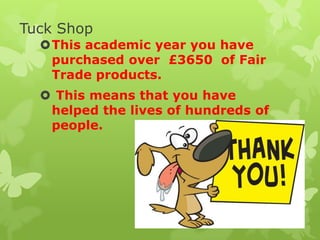 Tuck Shop
This academic year you have
purchased over £3650 of Fair
Trade products.
 This means that you have
helped the lives of hundreds of
people.
 