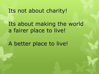 Its not about charity!
Its about making the world
a fairer place to live!
A better place to live!
 