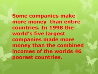 Some companies make
more money than entire
countries. In 1998 the
world’s five largest
companies made more
money than the combined
incomes of the worlds 46
poorest countries.
 
