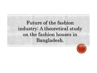 Future of the fashion
industry: A theoretical study
on the fashion houses in
Bangladesh.
 