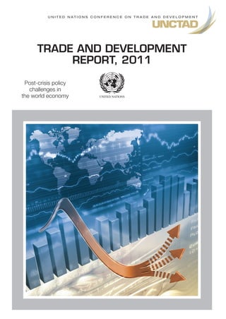 U N I T E D N AT I O N S C O N F E R E N C E O N T R A D E A N D D E V E L O P M E N T




      TRADE AND DEVELOPMENT
           REPORT, 2011
 Post-crisis policy
   challenges in
the world economy
 