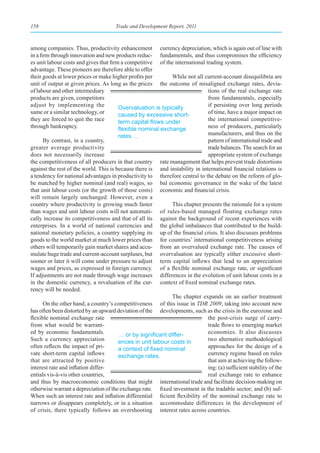 158                                   Trade and Development Report, 2011



among companies. Thus, productivity enhancement currency depreciation, which is again out of line with
in a firm through innovation and new products reduc- fundamentals, and thus compromises the efficiency
es unit labour costs and gives that firm a competitive of the international trading system.
advantage. These pioneers are therefore able to offer
their goods at lower prices or make higher profits per       While not all current-account disequilibria are
unit of output at given prices. As long as the prices the outcome of misaligned exchange rates, devia-
of labour and other intermediary                                              tions of the real exchange rate
products are given, competitors                                               from fundamentals, especially
adjust by implementing the              Overvaluation is typically            if persisting over long periods
same or a similar technology, or        caused by excessive short-            of time, have a major impact on
they are forced to quit the race        term	capital	flows	under	             the international competitive-
through bankruptcy.                     flexible	nominal	exchange	            ness of producers, particularly
                                        rates …                               manufacturers, and thus on the
       By contrast, in a country,                                             pattern of international trade and
greater average productivity                                                  trade balances. The search for an
does not necessarily increase                                                 appropriate system of exchange
the competitiveness of all producers in that country rate management that helps prevent trade distortions
against the rest of the world. This is because there is and instability in international financial relations is
a tendency for national advantages in productivity to therefore central to the debate on the reform of glo-
be matched by higher nominal (and real) wages, so bal economic governance in the wake of the latest
that unit labour costs (or the growth of those costs) economic and financial crisis.
will remain largely unchanged. However, even a
country where productivity is growing much faster            This chapter presents the rationale for a system
than wages and unit labour costs will not automati- of rules-based managed floating exchange rates
cally increase its competitiveness and that of all its against the background of recent experiences with
enterprises. In a world of national currencies and the global imbalances that contributed to the build-
national monetary policies, a country supplying its up of the financial crisis. It also discusses problems
goods to the world market at much lower prices than for countries’ international competitiveness arising
others will temporarily gain market shares and accu- from an overvalued exchange rate. The causes of
mulate huge trade and current-account surpluses, but overvaluation are typically either excessive short-
sooner or later it will come under pressure to adjust term capital inflows that lead to an appreciation
wages and prices, as expressed in foreign currency. of a flexible nominal exchange rate, or significant
If adjustments are not made through wage increases differences in the evolution of unit labour costs in a
in the domestic currency, a revaluation of the cur- context of fixed nominal exchange rates.
rency will be needed.
                                                             The chapter expands on an earlier treatment
       On the other hand, a country’s competitiveness of this issue in TDR 2009, taking into account new
has often been distorted by an upward deviation of the developments, such as the crisis in the eurozone and
flexible nominal exchange rate                                                the post-crisis surge of carry-
from what would be warrant-                                                   trade flows to emerging market
ed by economic fundamentals.            …	or	by	significant	differ-           economies. It also discusses
Such a currency appreciation            ences in unit labour costs in         two alternative methodological
often reflects the impact of pri-       a	context	of	fixed	nominal	           approaches for the design of a
vate short-term capital inflows         exchange rates.                       currency regime based on rules
that are attracted by positive                                                that aim at achieving the follow-
interest rate and inflation differ-                                           ing: (a) sufficient stability of the
entials vis-à-vis other countries,                                            real exchange rate to enhance
and thus by macroeconomic conditions that might international trade and facilitate decision-making on
otherwise warrant a depreciation of the exchange rate. fixed investment in the tradable sector; and (b) suf-
When such an interest rate and inflation differential ficient flexibility of the nominal exchange rate to
narrows or disappears completely, or in a situation accommodate differences in the development of
of crisis, there typically follows an overshooting interest rates across countries.
 