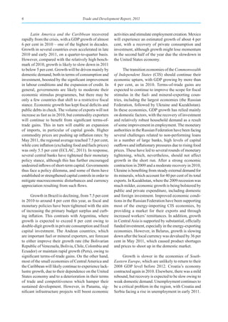 6                                      Trade and Development Report, 2011



      Latin America and the Caribbean recovered            activities and stimulate employment creation. Mexico
rapidly from the crisis, with a GDP growth of almost       will experience an estimated growth of about 4 per
6 per cent in 2010 – one of the highest in decades.        cent, with a recovery of private consumption and
Growth in several countries even accelerated in late       investment, although growth might lose momentum
2010 and early 2011, on a quarter-to-quarter basis.        in the second half of the year due the slowdown in
However, compared with the relatively high bench-          the United States economy.
mark of 2010, growth is likely to slow down in 2011
to below 5 per cent. Growth will be driven mainly by             The transition economies of the Commonwealth
domestic demand, both in terms of consumption and          of Independent States (CIS) should continue their
investment, boosted by the significant improvement         economic upturn, with GDP growing by more than
in labour conditions and the expansion of credit. In       4 per cent, as in 2010. Terms-of-trade gains are
general, governments are likely to moderate their          expected to continue to improve the scope for fiscal
economic stimulus programmes, but there may be             stimulus in the fuel- and mineral-exporting coun-
only a few countries that shift to a restrictive fiscal    tries, including the largest economies (the Russian
stance. Economic growth has kept fiscal deficits and       Federation, followed by Ukraine and Kazakhstan).
public debts in check. The volume of exports will not      In these economies, GDP growth has relied mainly
increase as fast as in 2010, but commodity exporters       on domestic factors, with the recovery of investment
will continue to benefit from significant terms-of-        and relatively robust household demand as a result
trade gains. This in turn will enable an expansion         of some improvement in employment. The monetary
of imports, in particular of capital goods. Higher         authorities in the Russian Federation have been facing
commodity prices are pushing up inflation rates: by        several challenges related to non-performing loans
May 2011, the regional average reached 7.5 per cent,       in a number of large banks, high levels of capital
while core inflation (excluding food and fuels prices)     outflows and inflationary pressures due to rising food
was only 5.5 per cent (ECLAC, 2011). In response,          prices. These have led to several rounds of monetary
several central banks have tightened their monetary        tightening, which, nevertheless, should not affect
policy stance, although this has further encouraged        growth in the short run. After a strong economic
undesired inflows of short-term capital. Governments       contraction in 2009 and a moderate recovery in 2010,
thus face a policy dilemma, and some of them have          Ukraine is benefiting from steady external demand for
established or strengthened capital controls in order to   its minerals, which account for 40 per cent of its total
mitigate macroeconomic disturbances and currency           exports. In Kazakhstan, where the 2009 recession was
appreciation resulting from such flows.                    much milder, economic growth is being bolstered by
                                                           public and private expenditure, including domestic
      Growth in Brazil is declining, from 7.5 per cent     and foreign investment. Improved economic condi-
in 2010 to around 4 per cent this year, as fiscal and      tions in the Russian Federation have been supporting
monetary policies have been tightened with the aim         most of the energy-importing CIS economies, by
of increasing the primary budget surplus and curb-         providing a market for their exports and through
ing inflation. This contrasts with Argentina, where        increased workers’ remittances. In addition, growth
growth is expected to exceed 8 per cent owing to           in Central Asia is supported by substantial, officially
double-digit growth in private consumption and fixed       funded investment, especially in the energy-exporting
capital investment. The Andean countries, which            economies. However, in Belarus, growth is slowing
are important fuel or mineral exporters, are forecast      down after the local currency was devalued by 36 per
to either improve their growth rate (the Bolivarian        cent in May 2011, which caused product shortages
Republic of Venezuela, Bolivia, Chile, Colombia and        and prices to shoot up in the domestic market.
Ecuador) or maintain rapid growth (Peru), owing to
significant terms-of-trade gains. On the other hand,            Growth is slower in the economies of South-
most of the small economies of Central America and         Eastern Europe, which are unlikely to return to their
the Caribbean will likely continue to experience lack-     2008 GDP level before 2012. Croatia’s economy
lustre growth, due to their dependence on the United       contracted again in 2010. Elsewhere, there was a mild
States economy and to a deterioration in their terms       rebound, but recovery is expected to be slow owing to
of trade and competitiveness which hamper their            weak domestic demand. Unemployment continues to
sustained development. However, in Panama, sig-            be a critical problem in the region, with Croatia and
nificant infrastructure projects will boost economic       Serbia facing a rise in unemployment in early 2011.
 