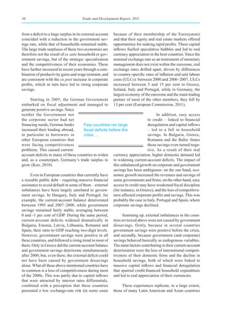 36                                     Trade and Development Report, 2011



from a deficit to a large surplus in its external account   because of their membership of the Eurosystem)
coincided with a reduction in the government sav-           and that their equity and real estate markets offered
ings rate, while that of households remained stable.        opportunities for making rapid profits. These capital
The large trade surpluses of these two economies are        inflows fuelled speculative bubbles and led to real
therefore not the result of ex ante household or gov-       currency appreciation in the host countries. Since the
ernment savings, but of the strategic specialization        nominal exchange rate as an instrument of monetary
and the competitiveness of their economies. These           management does not exist within the eurozone, real
have further increased in recent years through a com-       exchange rates drifted apart, driven by differences
bination of productivity gains and wage restraint, and      in country-specific rates of inflation and unit labour
are consistent with the ex post increase in corporate       costs (ULCs): between 2000 and 2006–2007, ULCs
profits, which in turn have led to rising corporate         increased between 5 and 15 per cent in Greece,
savings.                                                    Ireland, Italy and Portugal, while in Germany, the
                                                            largest economy of the eurozone and the main trading
      Starting in 2005, the German Government               partner of most of the other members, they fell by
embarked on fiscal adjustment and managed to                13 per cent (European Commission, 2011).
generate positive savings. Since
neither the Government nor                                                          In addition, easy access
the corporate sector had net                                                  to credit – linked to financial
financing needs, German banks           Few countries ran large               deregulation and capital inflows
increased their lending abroad,         fiscal	deficits	before	the	           – led to a fall in household
in particular to borrowers in           crisis …                              savings. In Bulgaria, Greece,
other European countries that                                                 Romania and the Baltic States
were facing competitiveness                                                   those savings even turned nega-
problems. This caused current-                                                tive. As a result of their real
account deficits in many of these countries to widen currency appreciation, higher domestic demand led
and, as a counterpart, Germany’s trade surplus to to widening current-account deficits. The impact of
grow (Koo, 2010).                                         this unbalanced growth on corporate and government
                                                          savings has been ambiguous: on the one hand, eco-
      Even in European countries that currently have nomic growth increased the revenues and savings of
a sizeable public debt – requiring massive financial some governments and firms; on the other hand, easy
assistance to avoid default in some of them – external access to credit may have weakened fiscal discipline
imbalances have been largely unrelated to govern- (for instance, in Greece), and the loss of competitive-
ment savings. In Hungary, Italy and Portugal, for ness affected corporate profits and savings. This was
example, the current-account balance deteriorated probably the case in Italy, Portugal and Spain, where
between 1995 and 2007–2008, while government corporate savings declined.
savings remained fairly stable, averaging between
0 and -1 per cent of GDP. During the same period,               Summing up, external imbalances in the coun-
current-account deficits widened dramatically in tries reviewed above were not caused by government
Bulgaria, Estonia, Latvia, Lithuania, Romania and dissavings, firstly, because in several countries
Spain, their ratio to GDP reaching two-digit levels. government savings were positive before the crisis,
However, government savings were positive in all and secondly, because government (and corporate)
these countries, and followed a rising trend in most of savings behaved basically as endogenous variables.
them. Only in Greece did the current-account balance The main factors contributing to their current-account
and government savings deteriorate simultaneously deterioration were the loss of international competi-
after 2000; but, even there, the external deficit could tiveness of their domestic firms and the decline in
not have been caused by government dissavings household savings, both of which were linked to
alone. What all these above-mentioned countries have massive capital inflows and financial deregulation
in common is a loss of competitiveness during most that spurred credit-financed household expenditure
of the 2000s. This was partly due to capital inflows and led to real appreciation of their currencies.
that were attracted by interest rates differentials,
combined with a perception that these countries                 These experiences replicate, to a large extent,
presented a low exchange-rate risk (in some cases those of many Latin American and Asian countries
 