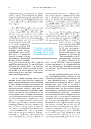 60                                    Trade and Development Report, 2011



government spending, as tax revenues rise with the        the mainstream view, the risk of a confidence crisis
growth of national income. In other words, debt-to-       in the financial markets would be more serious than
GDP ratios may be increasing only temporarily in the      that of a double-dip recession, since it is believed
short run, and their growth might be instrumental in      that private demand in the developed economies is
boosting GDP growth and reducing the debt burden          recovering on a sustainable basis and replacing public
in the long run.                                          demand (IMF, 2011b). Thus, according to this logic,
                                                          it should be possible to tighten fiscal policies without
       In a different but complementary approach          jeopardizing global recovery.
to that of Ostry et al. (2010), some authors have
estimated a threshold for the public-debt-to-GDP                   Even assuming that the immediate policy goal
ratio that an economy could not exceed without is to curb the public-debt-to-GDP ratio, this can be
negatively affecting growth rates, which in turn done by reducing the numerator (the amount of the
would undermine fiscal solvency. According to these debt), increasing the denominator (current GDP), or
estimates, the critical level is 90 per cent of GDP arriving at a combination of these two options. The
for developed economies and                                                      preferred strategy of the main-
60 per cent for emerging mar-                                                    stream position is reducing debt,
ket economies (Reinhart and                                                      even if the policies chosen to
Rogoff, 2010). The finding that            In developed economies,               do this may also negatively
developing countries are con-              fiscal	policy	is	shifting	from	       affect GDP growth. In fact, even
strained by a lower debt-to-GDP            stimulus to restraint in order        among the advocates of fiscal
ratio seems to be associated               to tackle high public debts.          tightening it is recognized that
with their propensity to issue                                                   “fiscal consolidation typically
foreign-currency-denominated                                                     causes short-term contraction-
debt and with foreign ownership                                                  ary effects” (Bornhorst et al.,
of their debt. Nersisyan and Wray (2010) found that 2010: 7; see also IMF, 2010b). However, these short-
out of 216 observations, only five revealed debt-to- term costs are assumed to be moderate and tempo-
GDP ratios that exceeded 90 per cent. This is not rary, and to be much lower than the long-term costs,
a sufficiently large sample to conclude that high which allegedly would be avoided as a result of fis-
debt-to-GDP ratios are correlated with low levels of cal tightening.
economic growth. More importantly, correlation does
not necessarily imply causation.                                   The IMF used its Global Integrated Monetary
                                                             and Fiscal Model to estimate the impact of fiscal
       The IMF, despite favouring countercyclical adjustment in developed economies, and found that
policies at the early stage of the crisis, is strongly sup- a “fiscal consolidation equal to 1 percent of GDP
porting the austerity programmes now being pursued typically reduces real GDP by about 0.5 percent
by many countries. According to conventional wis- after two years” (IMF, 2010b: 98). According to
dom, a given debt ratio that seemed sustainable may the simulation, the type of fiscal adjustment applied
become unsustainable if, beyond a tipping point, risk influences the final cost: an adjustment through
premiums increase interest rates or impede the normal reduced spending would be less contractionary than
roll-over of the debt that is reaching maturity in a self- an adjustment through tax increases.2 The difference
fulfilling prophecy. Still, according to the conventional does not result from dissimilar multipliers associated
view, given that financial markets have increased their with higher taxes or lower spending, but from the
focus on fiscal weaknesses, it is urgent to avoid a wide- assumption that the latter is typically accompanied
spread loss of confidence in fiscal solvency, which by a large dose of monetary stimulus, which lowers
would have huge cost impacts. Therefore, credibility the interest rate, causes a depreciation of the currency
must be regained with a “convincing deficit reduction and generates net exports. On the other hand, the
plan” that would curb any increase in public debt IMF assumes that central banks typically are reluc-
ratios; otherwise, developed countries’ debt will reach tant to reduce interest rates when fiscal tightening is
115 per cent of GDP by 2015. This is why the IMF undertaken by increasing taxes, because indirect tax
believes “fiscal strategies should aim at gradually – hikes would raise prices (IMF, 2010b).3 Hence, IMF
but steadily and significantly – reducing public debt calculations that show a relatively low cost of fiscal
ratios” (IMF, 2010a: 4). According to the IMF and adjustment in terms of GDP growth do not measure
 