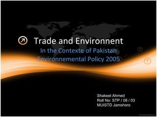 Trade and Environnent In the Contexte of Pakistan Environnemental Policy 2005 Shakeel Ahmed Roll No: STP / 08 / 03 MUISTD Jamshoro 