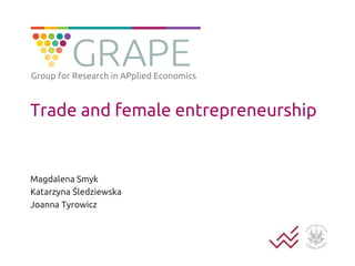 Group for Research in APplied Economics 
Trade and female entrepreneurship 
Magdalena Smyk 
Katarzyna Śledziewska 
Joanna Tyrowicz 
 