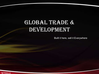 Global Trade &
Development
Built it here, sell it Everywhere
M.Thoucid
 
