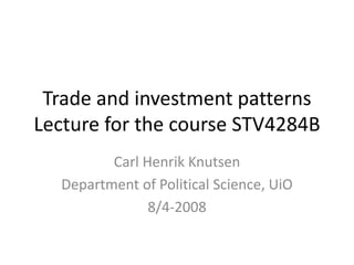 Trade and investment patterns
Lecture for the course STV4284B
Carl Henrik Knutsen
Department of Political Science, UiO
8/4-2008
 