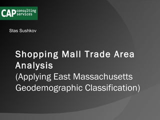 Stas Sushkov Shopping Mall Trade Area Analysis   (Applying East Massachusetts Geodemographic Classification)  