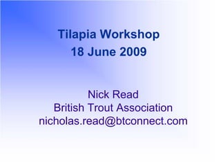 Tilapia Workshop
      18 June 2009


           Nick Read
   British Trout Association
nicholas.read@btconnect.com
 