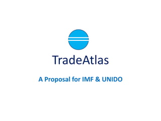 TradeAtlas
A Proposal for IMF & UNIDO
 