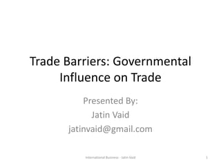 Trade Barriers: Governmental
Influence on Trade
Presented By:
Jatin Vaid
jatinvaid@gmail.com
1International Business - Jatin Vaid
 