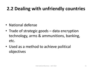 2.2 Dealing with unfriendly countries
• National defense
• Trade of strategic goods – data encryption
technology, arms & ammunitions, banking,
etc.
• Used as a method to achieve political
objectives
11International Business - Jatin Vaid
 