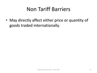 Non Tariff Barriers
• May directly affect either price or quantity of
goods traded internationally.
17International Business - Jatin Vaid
 