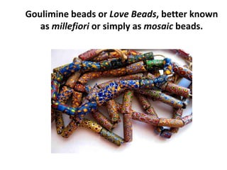 Goulimine beads or Love Beads, better known
as millefiori or simply as mosaic beads.
 