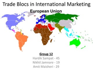 Trade Blocs in International Marketing
Group 12
Hardik Sampat - 45
Nikhil Jamnare - 19
Amit Maisheri - 29
European Union
 