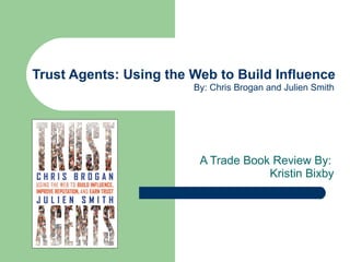 Trust Agents: Using the Web to Build Influence A Trade Book Review By:  Kristin Bixby By: Chris Brogan and Julien Smith 