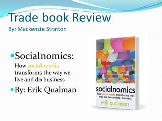 Trade book ReviewBy: Mackenzie Stratton Socialnomics: How social media transforms the way we live and do business By: Erik Qualman 