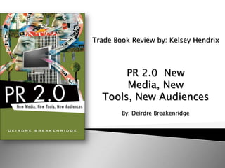 Trade Book Review by: Kelsey Hendrix PR 2.0  New Media, New Tools, New Audiences By: Deirdre Breakenridge 