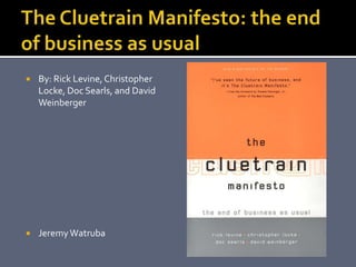 The Cluetrain Manifesto: the end of business as usual By: Rick Levine, Christopher Locke, Doc Searls, and David Weinberger Jeremy Watruba 