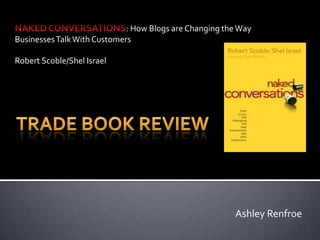 NAKED CONVERSATIONS: How Blogs are Changing the Way Businesses Talk With Customers Robert Scoble/Shel Israel Trade Book Review Ashley Renfroe 