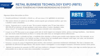 Algumas ideias discutidas na feira:
• Grande problema é entender o cliente on e off como únicos e ter agilidade no processo.
• Não existe cliente só online ou só offline, somos aquilo que achamos melhor, que tem
o melhor custo x benefício.
• Internet - Preparação para ir ao ponto de venda. “Se eu quero comprar uma TV que hoje está a
R$1500,00 na internet, sei que qualquer coisa acima disso é roubo e qualquer coisa
disso é lucro”. O vendedor não está preparado para entender este consumidor.
RETAIL BUSINESS TECHNOLOGY EXPO (RBTE)
QUAIS TENDÊNCIAS FORAM ABORDADAS NO EVENTO?
#TradeCast
Feira gratuita sobre tecnologia no varejo que ocorre
em Londres. Está no seu 4º ano. Em 2016, foram
16mil convidados, 550 expositores e 190 palestras
distribuídas nos 2 dias do evento.
• Comprar em um PDV físico possui as suas vantagens, pois não se sente seguro ao comprar online, preza a entrega imediata... tem fatores
que são muito mais favoráveis ao físico e o varejo não sabe tirar as vantagens destes diferenciais.
• Em compras online e retirada na loja, o vendedor deve abordar o cliente para vender mais alguma coisa. Por exemplo, se eu
compro um celular online e vou buscar na loja, o cliente deve ser sondado para comprar uma capa, um cabo, um acessório.
Deveria ao mínimo ganhar um voucher para gastar na loja física.
• Humanizar o processo de compra é importante para muitos, não aceitam o processo totalmente robotizado. Por isso a Amazon tem
apostado na abertura de lojas físicas. Em muitos casos o entregador é a sua imagem humana e devemos investir neste ponto.
• Apostar na experiência do consumidor no PDV, por isso conhecer o shopper é imprescindível. Como criar algo na minha loja pra um
consumidor se eu não sei como meu consumidor é ou pensa?
 