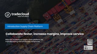 Collaborate faster, increase margins, improve service
Introduction Supply Chain Platform
With the Tradecloud supply chain platform for
manufacturing and wholesale companies
 