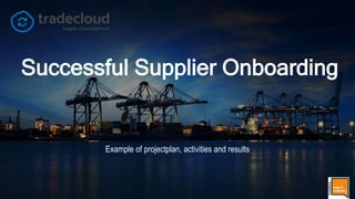 © Tradecloud 2017 | 1
Successful Supplier Onboarding
Example of projectplan, activities and results
 