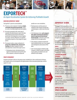 An Export Acceleration System for Achieving Profitable Growth
EXPORTECH™
EXPORTECH™
IS HERE
LOCATION FOR GROUP
SESSIONS:
DoubleTree by Hilton Hotel –
Ontario Airport
222 NorthVineyard Avenue,
Ontario, CA 91764-4431
Fill Information
Gaps & Remove
Obstacles
Obtain
Feedback on
Plan
Explore
Strategy
SESSION 1 SESSION 2 SESSION 3
BETWEEN
SESSIONS
BETWEEN
SESSIONS
Export Strategy
& Best Practices
Mechanics of
Exporting
Export Growth
Plan Presentations
EXECUTE PLAN
& VISIT TARGET
COUNTRIES
The Big Picture
Successful Export
Strategies
Best Practices
Plan Template
Individual
Coaching on
Markets, Logistics,
Capacity, Resources
Custom Agenda
Based on
Company Needs:
- Financing
- Rep & Distributor
Partners
- Export Controls
- Legal Issues
- Intellectual Property
- Culture
Panel Review of
Company Plans
with Expert
Feedback &
Coaching
Action Plan for
Going to Market
EXPLORE
STRATEGY
FILL INFORMATION
GAPS & REMOVE
OBSTACLES
OBTAIN
FEEDBACK
ON PLAN
Market
Research
Target
Market
Selection
Strategy
Plan
Development
Concrete
Strategies to
Go to Market
The program was developed by two of the
leading organizations that provide assistance to
manufacturers - the Manufacturing Extension
Partnership and the U.S. Export Assistance
Centers of the U.S. Department of Commerce -
and is offered in collaboration with numerous
state trade offices, and other regional partners
throughout the country.
By the end of the program every company will
have developed their own international growth
plan and accelerated their export sales process.
DATES:
Session 1: 12/13/2012
Session 2: 01/24/2013
Session 3: 02/28/2013
COST: $5,000 per company,
up to 2 executives.
Early bird registration (on /before Dec. 12):
$3,500 per company.
ETP offset available; call for details
APPLY EARLY,
SPACE IS LIMITED
Participation is limited to eight companies, to
make sure sufficient time and attention is given to
each company’s specific challenges.
HOW DOES EXPORTECH™
WORK?
WHAT IS REQUIRED?
Companies participate in three one-day group sessions scheduled over a three-month period. In between,
each company works on the development and implementation of their international growth plan, with the
support of a coach.
The process assists companies to develop a simple,
actionable international growth plan - based
on a series of carefully designed tools and templates.
We connect participants with a wide range of
reputable international business experts who help
them develop and execute their international
growth plans. By bringing these resources together
in one place, enormous efficiencies are created for
participating companies as they navigate the export
process.
The program involves a unique combination of
group work, individual work, and personal
coaching, that allows companies to extract
information that is critical to their export success:
During group sessions, international business
experts are selected based on the specific needs
of the companies, to educate the group and
provide one-on-one consultations.
Planning exercises and discussions are
employed to help companies develop their
customized plans, as well as learn from their
peers.
In the final group session, each company’s
plan will be reviewed and vetted by a
panel of experienced international
businesspeople, to help them avoid costly
mistakes and see new opportunities.
Each company is assigned an experienced
coach to provide focused, one-on-one support
in the development and execution of their
plans.
Each 3-Session program is limited to eight
companies, to allow the experts and coaches
to give quality, personalized service and
attention to each company.
The ExporTech™ system has several hallmarks:
1.
2.
3.
CALIFORNIA MANUFACTURING TECHNOLOGY CONSULTING® | 690 KNOX STREET • SUITE 200 • 90502 | TEL: (310) 263-3060 • WWW.CMTC.COM
TO REGISTER:
www.cmtc.com
For information, contact Elizabeth Glynn,
CMTC, at 310.984.0728 or
eglynn@cmtc.com
 