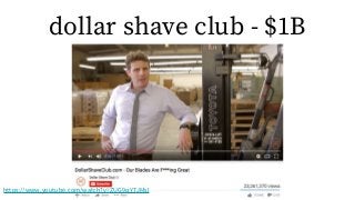 dollar shave club - $1B
https://www.youtube.com/watch?v=ZUG9qYTJMsI
 
