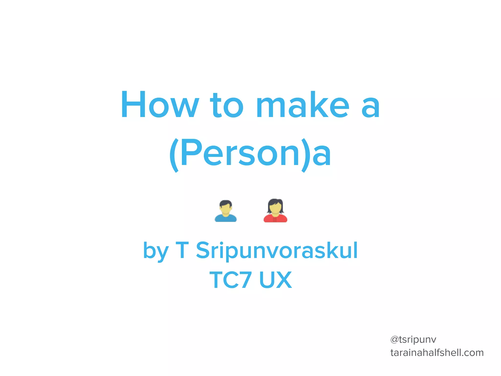 How to make a
(Person)a
by T Sripunvoraskul
TC7 UX
@tsripunv
tarainahalfshell.com
 