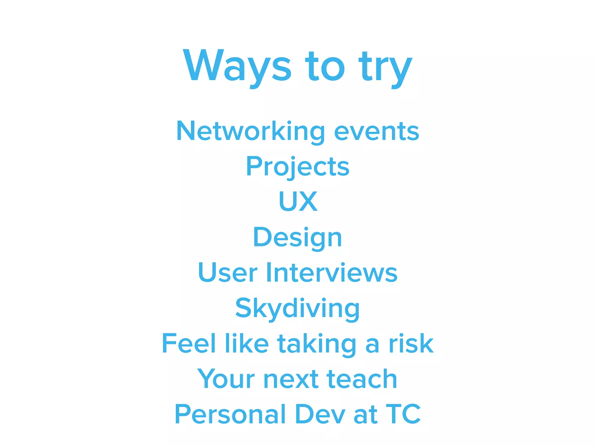 Ways to try
Networking events
Projects
UX
Design
User Interviews
Skydiving
Feel like taking a risk
Your next teach
Personal Dev at TC
 