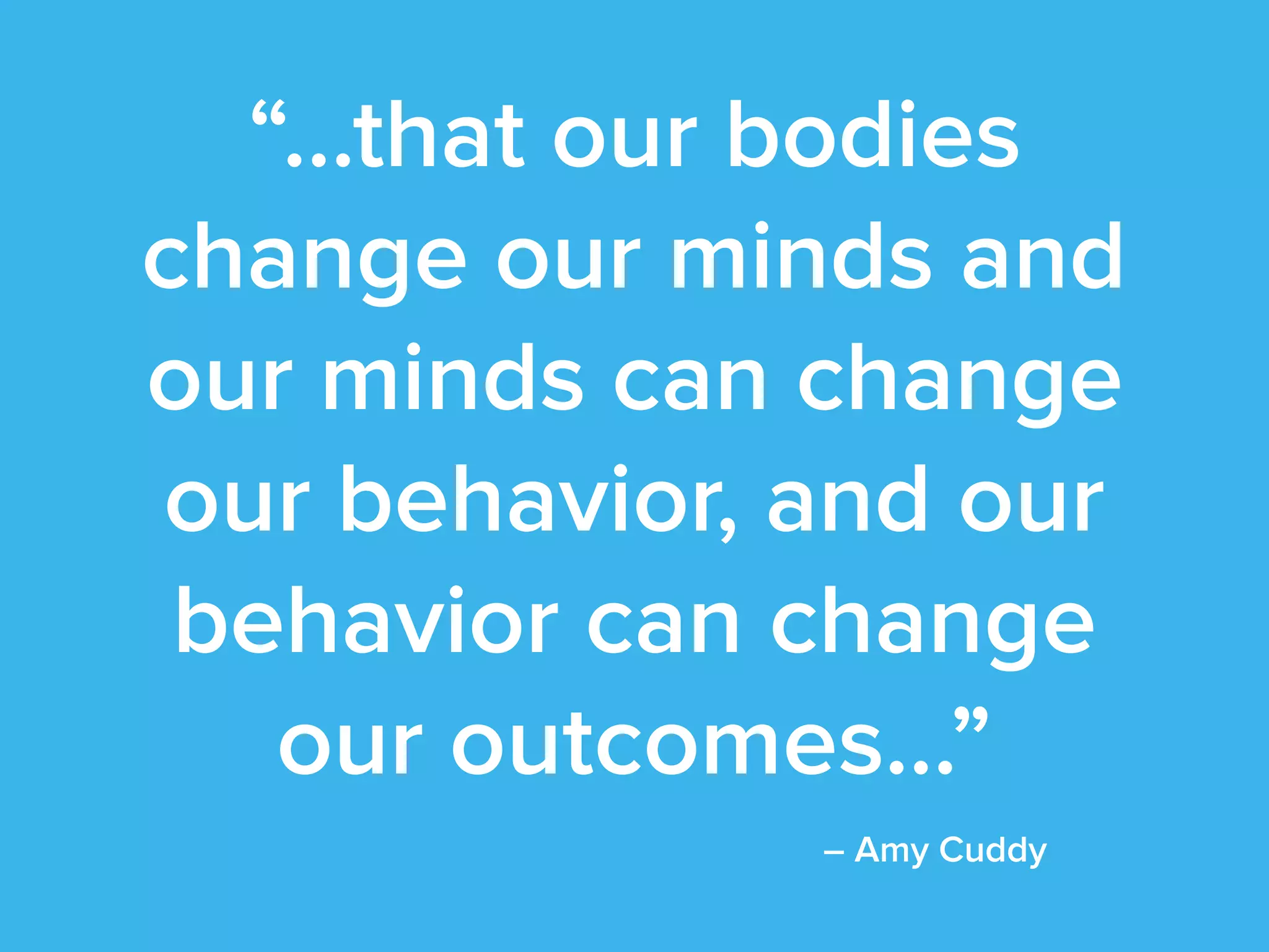 “…that our bodies
change our minds and
our minds can change
our behavior, and our
behavior can change
our outcomes…”
– Amy Cuddy
 