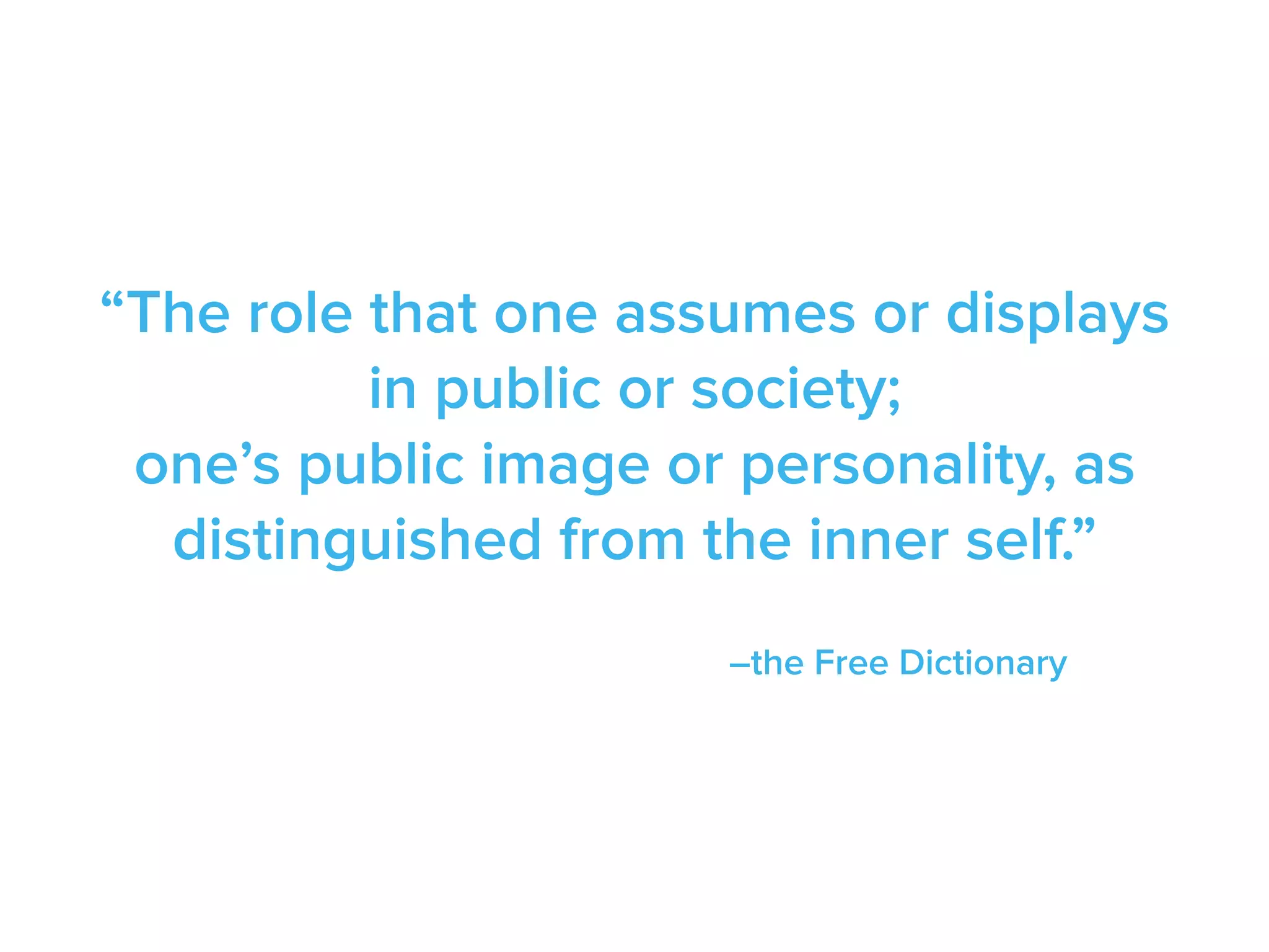 “The role that one assumes or displays
in public or society;
one’s public image or personality, as
distinguished from the inner self.”
–the Free Dictionary
 