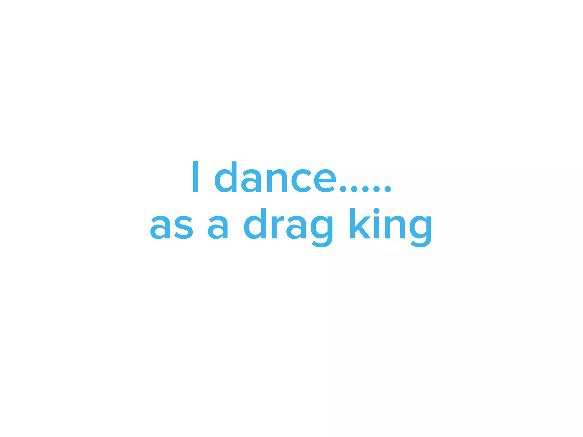 I dance…..
as a drag king
 