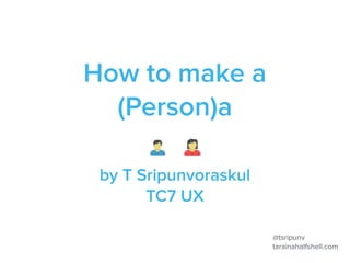 How to make a
(Person)a
by T Sripunvoraskul
TC7 UX
@tsripunv
tarainahalfshell.com
 